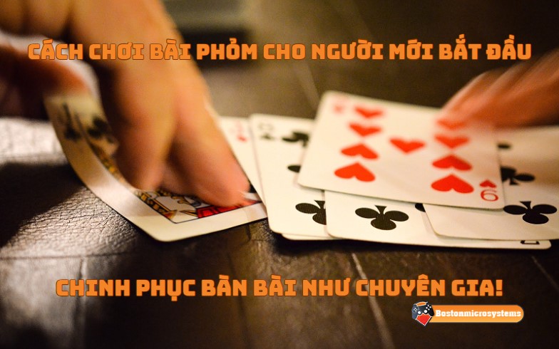 Cách chơi bài phỏm cho người mới bắt đầu – Chinh phục bàn bài như chuyên gia!